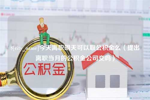 潜江今天离职明天可以取公积金么（提出离职当月的公积金公司交吗）