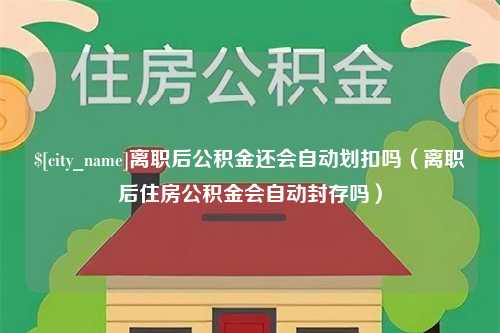 潜江离职后公积金还会自动划扣吗（离职后住房公积金会自动封存吗）