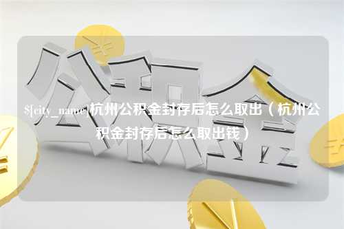 潜江杭州公积金封存后怎么取出（杭州公积金封存后怎么取出钱）