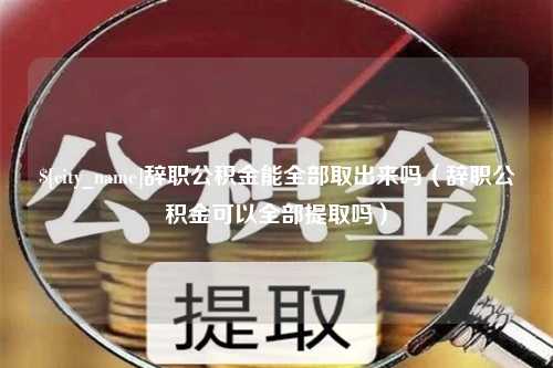 潜江辞职公积金能全部取出来吗（辞职公积金可以全部提取吗）