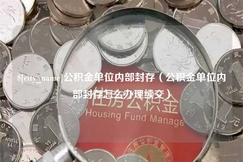 潜江公积金单位内部封存（公积金单位内部封存怎么办理续交）