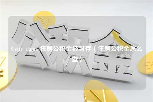 潜江住房公积金被封存（住房公积金怎么查）