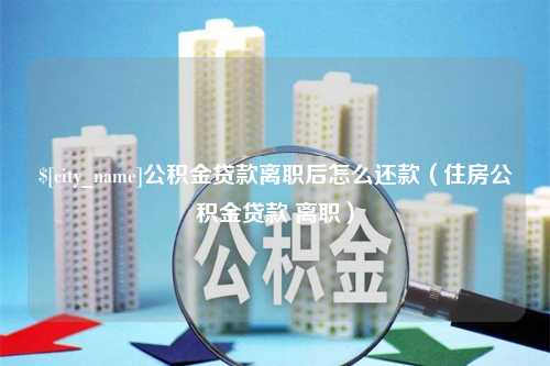 潜江公积金贷款离职后怎么还款（住房公积金贷款 离职）