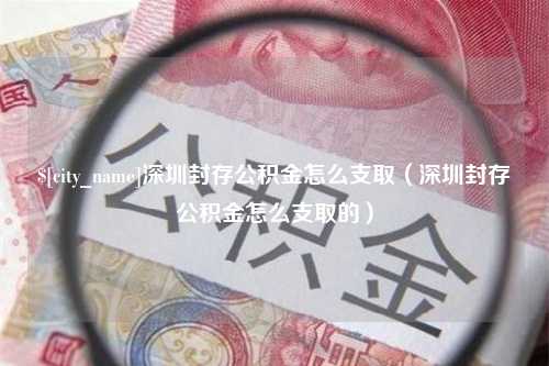 潜江深圳封存公积金怎么支取（深圳封存公积金怎么支取的）