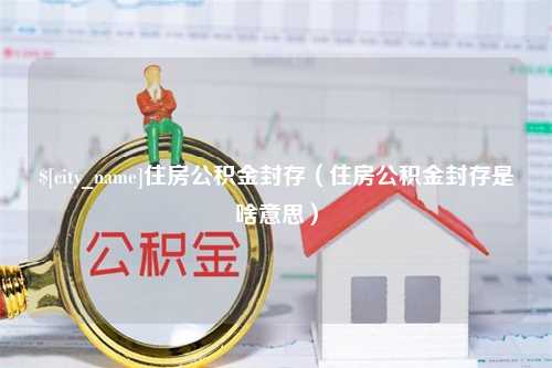 潜江住房公积金封存（住房公积金封存是啥意思）