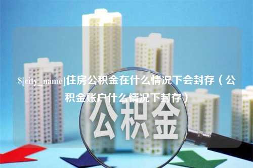 潜江住房公积金在什么情况下会封存（公积金账户什么情况下封存）