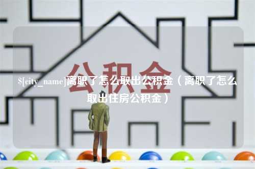 潜江离职了怎么取出公积金（离职了怎么取出住房公积金）