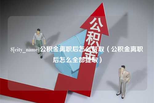 潜江公积金离职后怎么帮取（公积金离职后怎么全部提取）