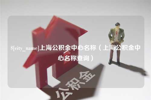 潜江上海公积金中心名称（上海公积金中心名称查询）