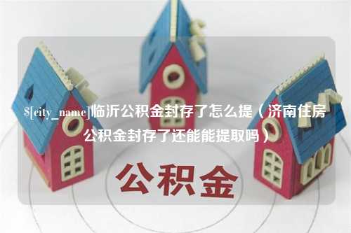 潜江临沂公积金封存了怎么提（济南住房公积金封存了还能能提取吗）